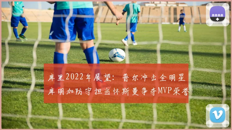 库里2022年展望：普尔冲击全明星库明加防守担当怀斯曼争夺MVP荣誉