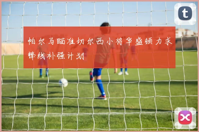 帕尔马瞄准切尔西小将华盛顿力求锋线补强计划