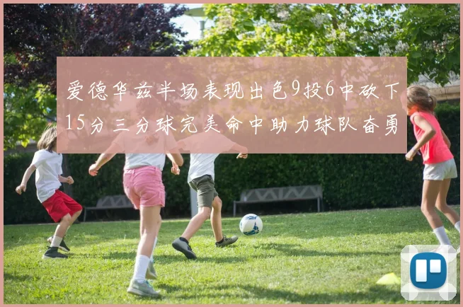 爱德华兹半场表现出色9投6中砍下15分三分球完美命中助力球队奋勇争先