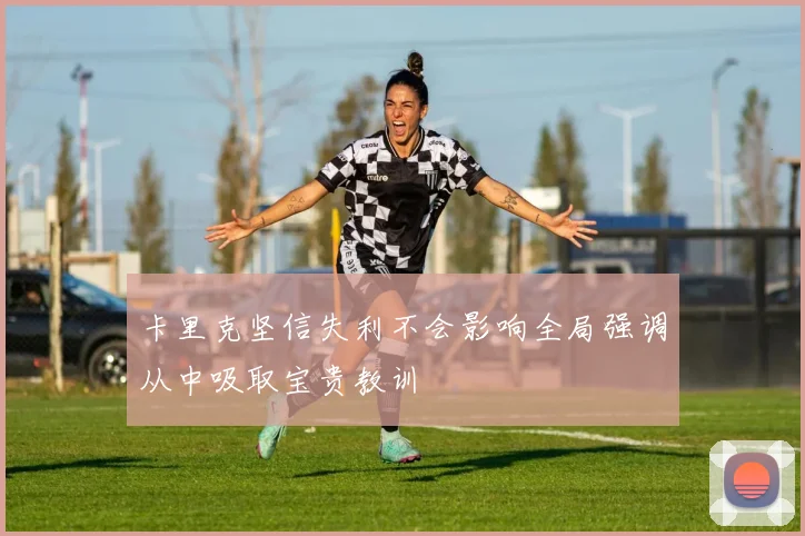 卡里克坚信失利不会影响全局强调从中吸取宝贵教训
