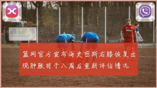 篮网官方宣布海史密斯右膝恢复出现肿胀将于八周后重新评估情况