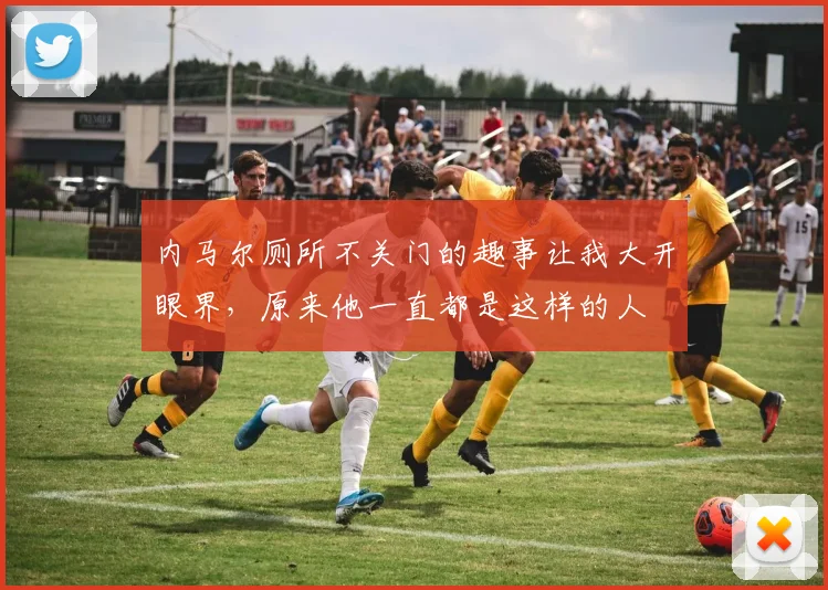 内马尔厕所不关门的趣事让我大开眼界，原来他一直都是这样的人