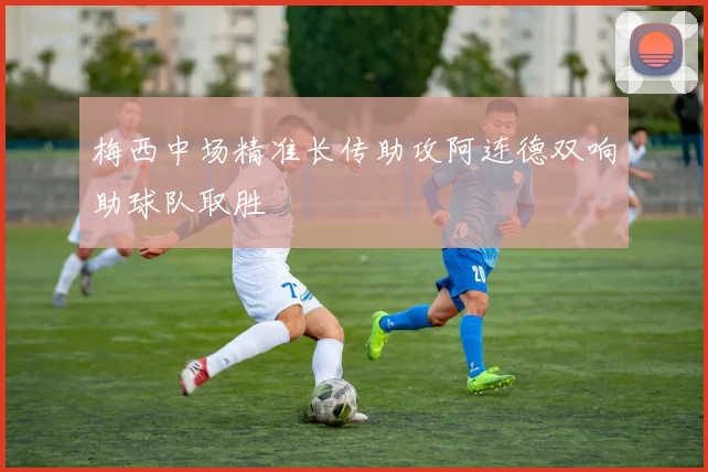 梅西中场精准长传助攻阿连德双响助球队取胜