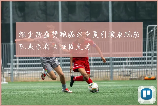 维金斯盛赞鲍威尔今夏引援表现船队表示有力证据支持
