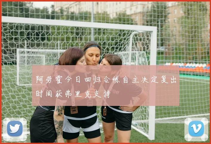 阿劳霍今日回归合练自主决定复出时间获弗里克支持