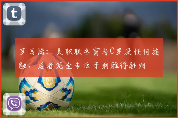 罗马诺：美职联冬窗与C罗没任何接触，后者完全专注于利雅得胜利