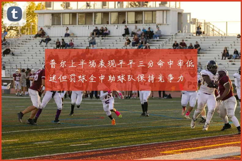 普尔上半场表现平平三分命中率低迷但罚球全中助球队保持竞争力