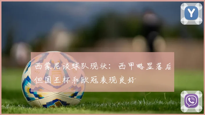 西蒙尼谈球队现状：西甲略显落后但国王杯和欧冠表现良好