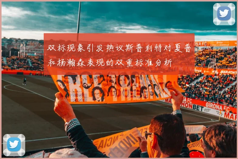 双标现象引发热议斯普利特对夏普和杨瀚森表现的双重标准分析