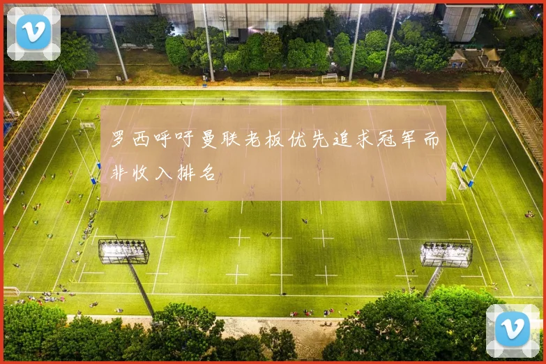 罗西呼吁曼联老板优先追求冠军而非收入排名